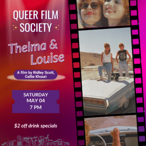 Queer film society: photo features a film strip with pictures of two women posing together on a convertible car. Text reads: queer film society, thelma & louise, saturday, may 04, 7 PM $2 off drink specials